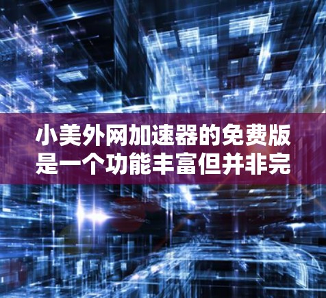 小美外网加速器的免费版是一个功能丰富但并非完全免费的工具，主要提供基础的加速功能。以下是对其的主要功能、限制及注意事项的总结
