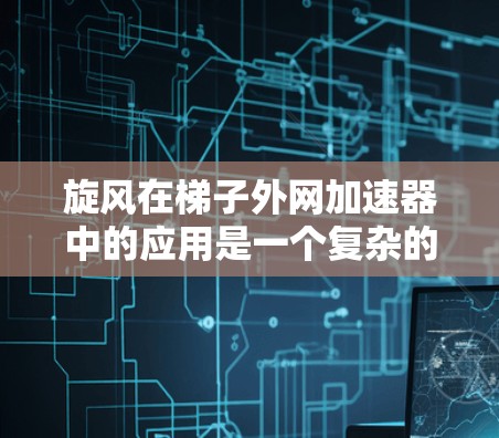 旋风在<strong>梯子</strong>外网加速器中的应用是一个复杂的工程问题，涉及到多个领域的技术结合。以下是关于旋风在<strong>梯子</strong>外网加速器中的具体应用和需要注意的方面