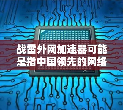 战雷外网加速器可能是指中国领先的网络加速服务战雷公司提供的网络加速工具。如果你在寻找网络加速服务，建议直接访问战雷官网，或者联系他们的客服，获取最新的信息。以下是一些步骤和建议