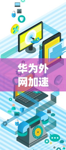 华为外网加速器app,助力您的数据流量管理 华为外网加速器app,助力您的数据流量管理