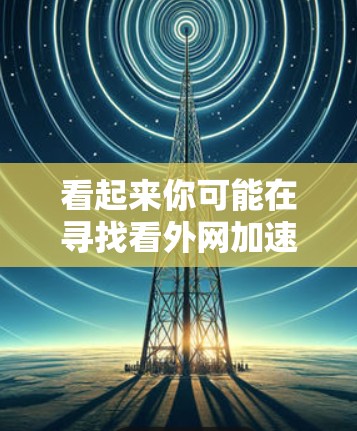 看起来你可能在寻找看外网加速器下载的方法，或者是在寻找适合外网的加速工具。外网加速器通常用于提升下载速度，尤其是对于一些需要频繁下载的文件或应用