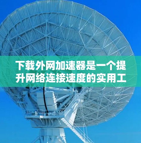 下载外网加速器是一个提升网络连接速度的实用工具，具体步骤如下