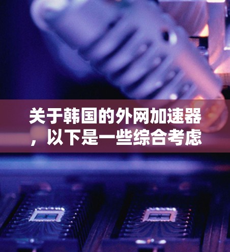 关于韩国的外网加速器,以下是一些综合考虑的因素和推荐 关于韩国的外网加速器,以下是一些综合考虑的因素和推荐