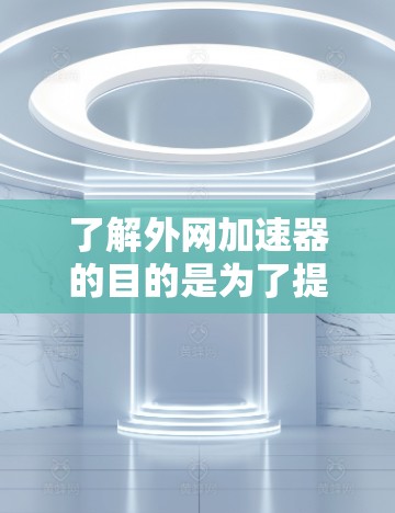 了解外网加速器的目的是为了提高网络速度，减少延迟和等待时间。外网加速器可以帮助您更快地连接到互联网，这对于需要快速访问互联网资源的用户来说尤其重要。以下是几种常见的外网加速器类型及其使用方法