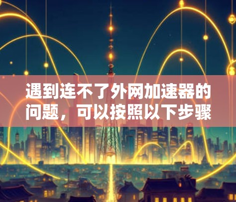 遇到连不了外网加速器的问题，可以按照以下步骤进行排查和解决