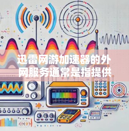 迅雷网游加速器的外网服务通常是指提供在线加速功能的网站，用户可以在手机或电脑上直接访问，以加速网络连接。以下是一些常见的使用步骤和注意事项