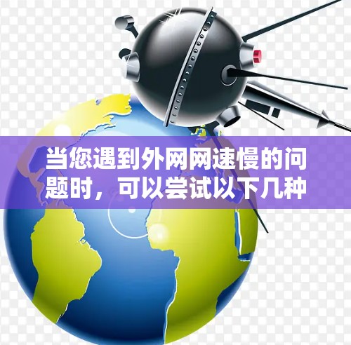 当您遇到外网网速慢的问题时,可以尝试以下几种方法来解决 当您遇到外网网速慢的问题时,可以尝试以下几种方法来解决
