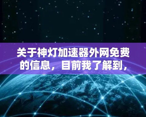 关于神灯加速器外网免费的信息，目前我了解到，这可能是一个特定的加速工具或软件，但具体的含义和功能需要进一步确认。以下是关于如何查找和使用相关工具的建议