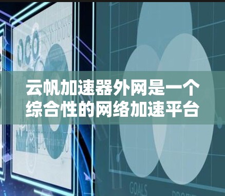 云帆加速器外网是一个综合性的网络加速平台，结合了云服务和加速功能，旨在为用户提供更快、更高效的网络体验。以下是对该术语的详细分析