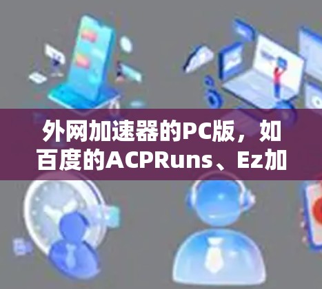 外网加速器的PC版，如百度的ACPRuns、Ez加速器和Acme Max，各有其独特的功能和适用场景。以下是对这些加速器的详细介绍和推荐