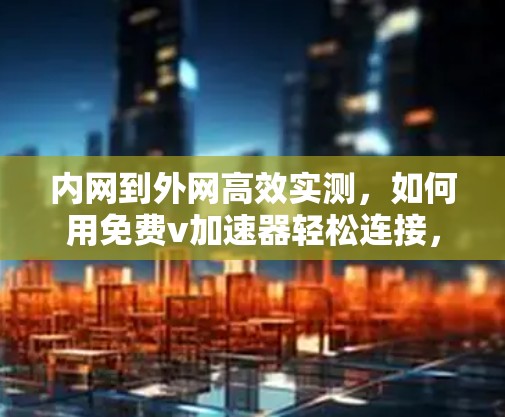 内网到外网高效实测，如何用免费v加速器轻松连接，提升速度