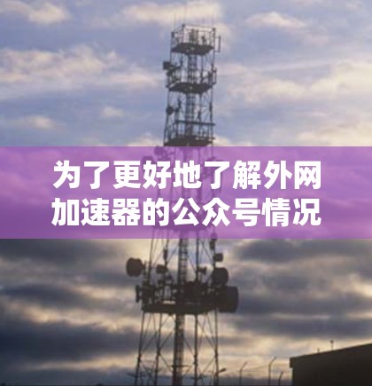 为了更好地了解外网加速器的公众号情况，以下是分步指南