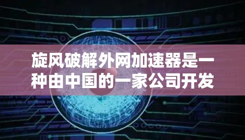 旋风破解外网加速器是一种由中国的一家公司开发的破解软件，主要用于破解高速网络加速工具。以下是用户使用旋风破解外网加速器的步骤