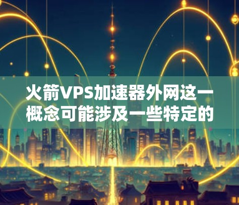 火箭VPS加速器外网这一概念可能涉及一些特定的技术或应用，具体细节可能因上下文不同而有所变化。以下是一些可能的解释和扩展