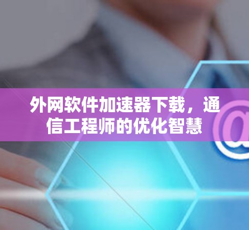 外网软件加速器下载，通信工程师的优化智慧