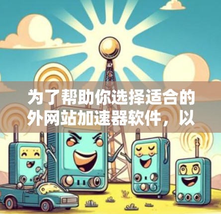 为了帮助你选择适合的外网站加速器软件,以下是详细的步骤指南 为了帮助你选择适合的外网站加速器软件,以下是详细的步骤指南