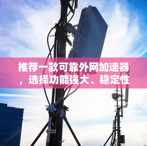 推荐一款可靠外网加速器,选择功能强大、稳定性高 推荐一款可靠外网加速器,选择功能强大、稳定性高