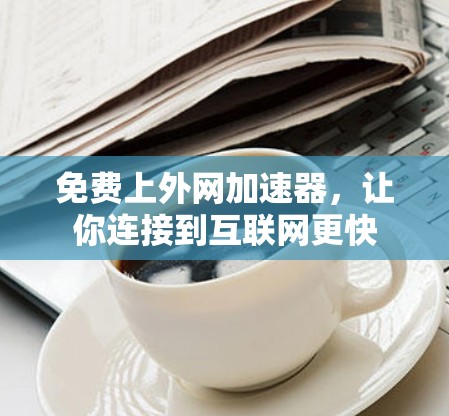 免费上外网加速器,让你连接到互联网更快 免费上外网加速器,让你连接到互联网更快