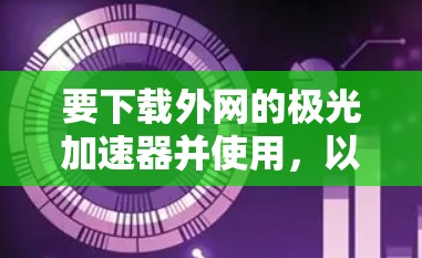 要下载外网的极光加速器并使用，以下是详细的步骤指南