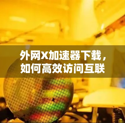 外网X加速器下载，如何高效访问互联网，提升用户体验