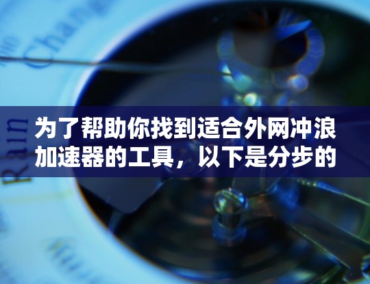 为了帮助你找到适合外网冲浪加速器的工具，以下是分步的指南