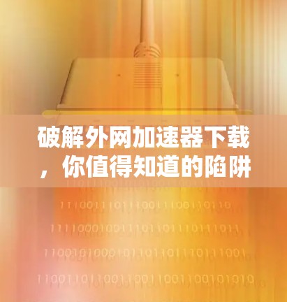 破解外网加速器下载，你值得知道的陷阱