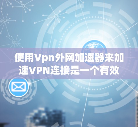 使用Vpn外网加速器来加速VPN连接是一个有效的方法，以下是一些详细的步骤和建议，帮助您更好地进行加速