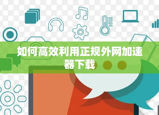 如何高效利用正规外网加速器下载