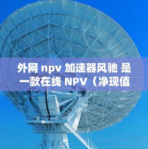 外网 npv 加速器风驰 是一款在线 NPV(净现值)加速工具,旨在帮助用户快速计算和评估项目的现金流量和投资回报率。以下是关于外网 npv 加速器风驰的详细信息 外网 npv 加速器风驰 是一款在线 NPV(净现值)加速工具,旨在帮助用户快速计算和评估项目的现金流量和投资回报率。以下是关于外网 npv 加速器风驰的详细信息