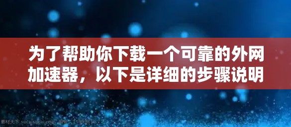 为了帮助你下载一个可靠的外网加速器，以下是详细的步骤说明