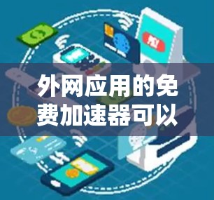 外网应用的免费加速器可以帮助你在外网使用时更快地连接，但需要注意以下几点