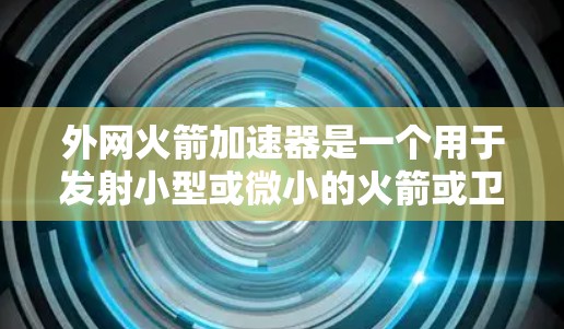 外网火箭加速器是一个用于发射小型或微小的火箭或卫星的设备，通常称为外网火箭加速器。它的核心功能是将火箭或卫星从地球表面发射到预定轨道，通常用于发射卫星、小卫星或航天器