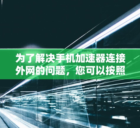 为了解决手机加速器连接外网的问题，您可以按照以下步骤进行调整和配置