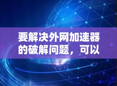 要解决外网加速器的破解问题，可以按照以下步骤进行