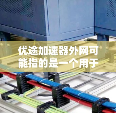 优途加速器外网可能指的是一个用于网络加速或提升数据传输速度的工具,通常被称为加速器或网络加速器。以下是一些可能的解释和使用说明 优途加速器外网可能指的是一个用于网络加速或提升数据传输速度的工具,通常被称为加速器或网络加速器。以下是一些可能的解释和使用说明