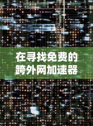 在寻找免费的跨外网加速器时,以下是一个结构化的总结,帮助您更好地选择适合自己的工具 在寻找免费的跨外网加速器时,以下是一个结构化的总结,帮助您更好地选择适合自己的工具