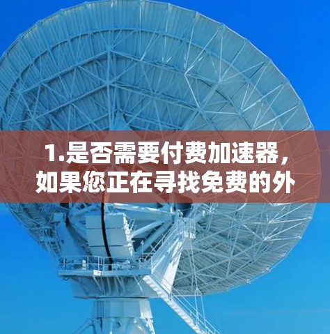 1.是否需要付费加速器,如果您正在寻找免费的外网加速器,可能需要了解是否有免费版本,或者是否需要付费才能使用功能。例如,一些免费的外网加速器可能会有限制,无法连接到特定的服务器 1.是否需要付费加速器,如果您正在寻找免费的外网加速器,可能需要了解是否有免费版本,或者是否需要付费才能使用功能。例如,一些免费的外网加速器可能会有限制,无法连接到特定的服务器