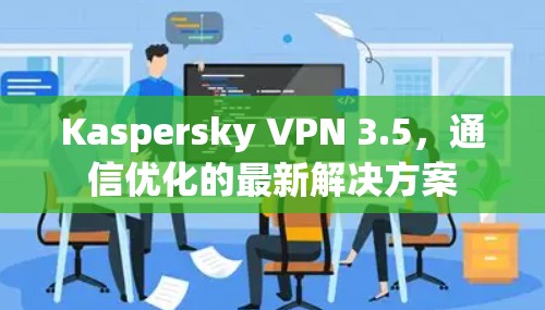 Kaspersky VPN 3.5，通信优化的最新解决方案