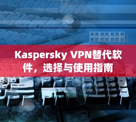 Kaspersky VPN替代软件，选择与使用指南