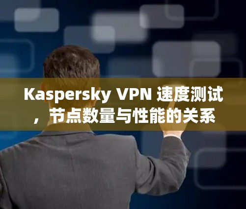 Kaspersky VPN 速度测试,节点数量与性能的关系 Kaspersky VPN 速度测试,节点数量与性能的关系