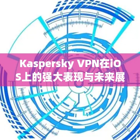 Kaspersky VPN在iOS上的强大表现与未来展望