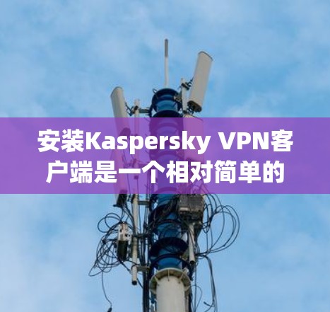 安装Kaspersky VPN客户端是一个相对简单的过程，具体步骤如下