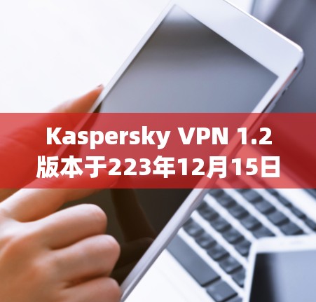 Kaspersky VPN 1.2版本于223年12月15日发布，带来了多方面的新功能和改进。以下是主要更新内容