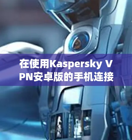 在使用Kaspersky VPN安卓版的手机连接方法时，可以按照以下步骤操作