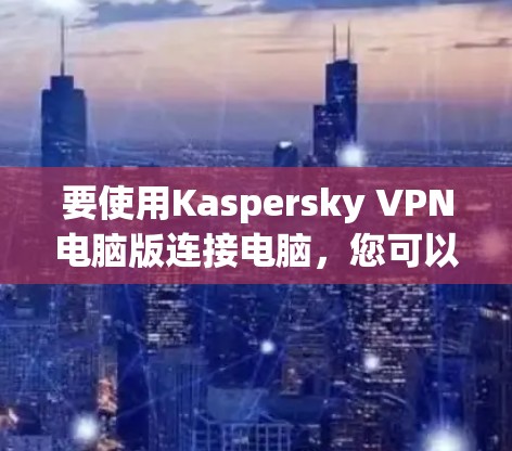 要使用Kaspersky VPN电脑版连接电脑，您可以按照以下步骤操作
