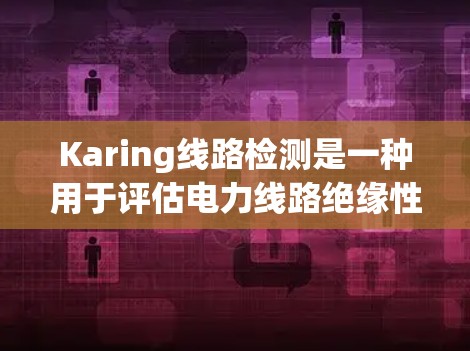 Karing线路检测是一种用于评估电力线路绝缘性能的自动化检测方法，通常采用电流表、万用表、电抗器等设备，主要用于检测漏电电流和绝缘油性能。以下是对karing线路检测的详细总结