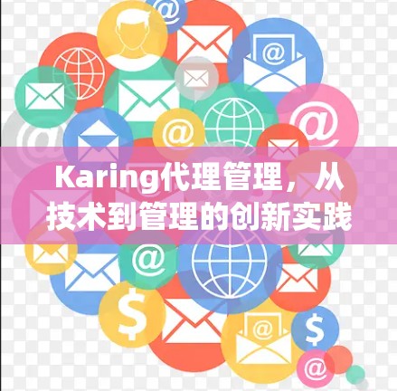 Karing代理管理,从技术到管理的创新实践 Karing代理管理,从技术到管理的创新实践