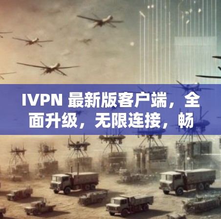 IVPN 最新版客户端，全面升级，无限连接，畅享网络新体验