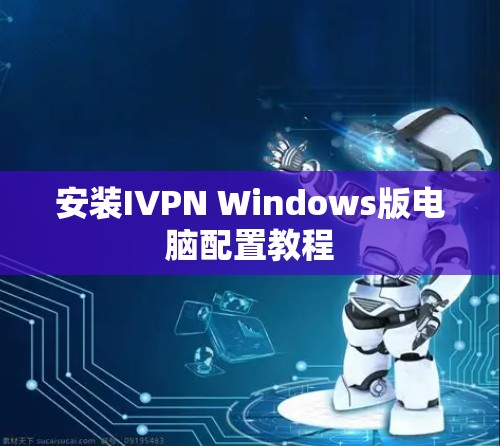 安装IVPN Windows版电脑配置教程 安装IVPN Windows版电脑配置教程