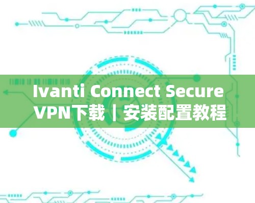Ivanti Connect Secure VPN下载|安装配置教程 Ivanti Connect Secure VPN下载|安装配置教程